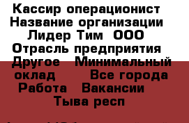 Кассир-операционист › Название организации ­ Лидер Тим, ООО › Отрасль предприятия ­ Другое › Минимальный оклад ­ 1 - Все города Работа » Вакансии   . Тыва респ.